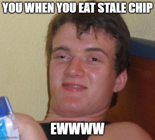 stale chips | YOU WHEN YOU EAT STALE CHIP; EWWWW | image tagged in memes,10 guy | made w/ Imgflip meme maker