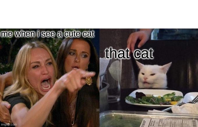 ikr | me when i see a cute cat; that cat | image tagged in memes,woman yelling at cat | made w/ Imgflip meme maker