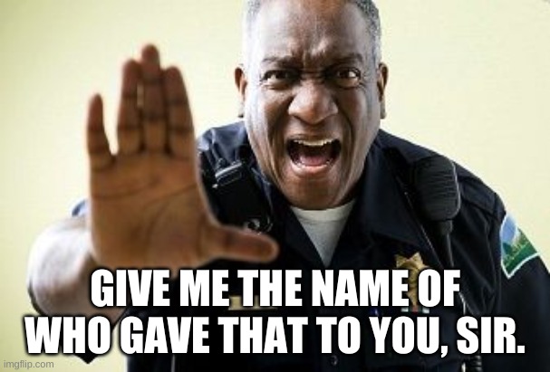 Angry Cop | GIVE ME THE NAME OF WHO GAVE THAT TO YOU, SIR. | image tagged in angry cop | made w/ Imgflip meme maker