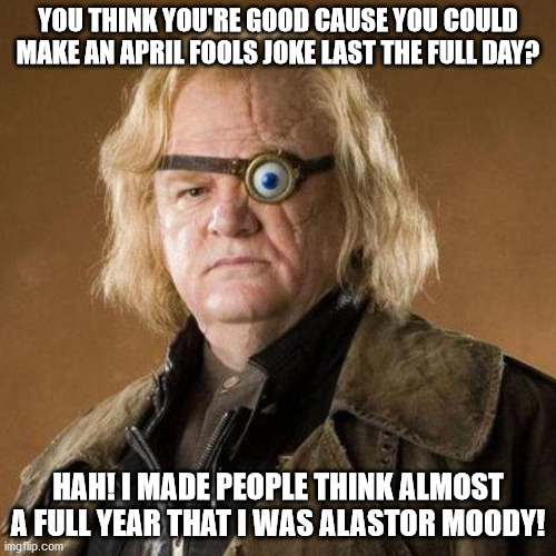 You think you can fool people very well? | YOU THINK YOU'RE GOOD CAUSE YOU COULD MAKE AN APRIL FOOLS JOKE LAST THE FULL DAY? HAH! I MADE PEOPLE THINK ALMOST A FULL YEAR THAT I WAS ALASTOR MOODY! | image tagged in mad eye moody | made w/ Imgflip meme maker