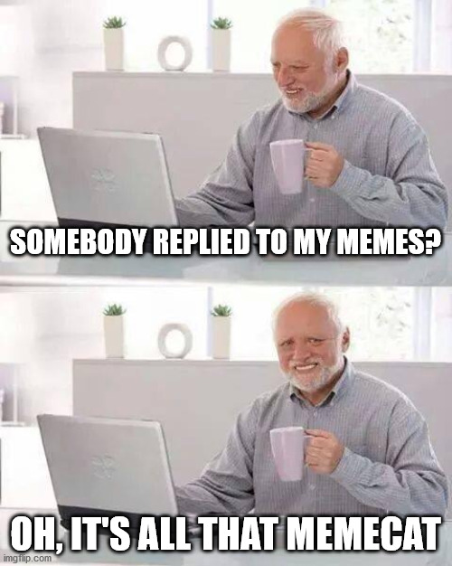 Urgh! | SOMEBODY REPLIED TO MY MEMES? OH, IT'S ALL THAT MEMECAT | image tagged in memes,hide the pain harold | made w/ Imgflip meme maker