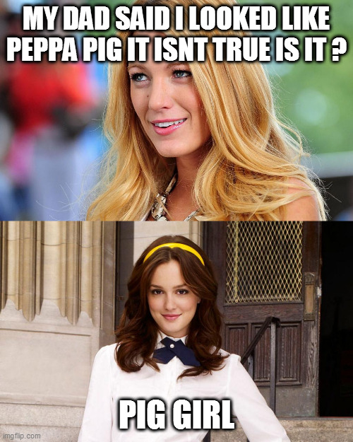 gossip girl | MY DAD SAID I LOOKED LIKE PEPPA PIG IT ISNT TRUE IS IT ? PIG GIRL | image tagged in gossip girl | made w/ Imgflip meme maker