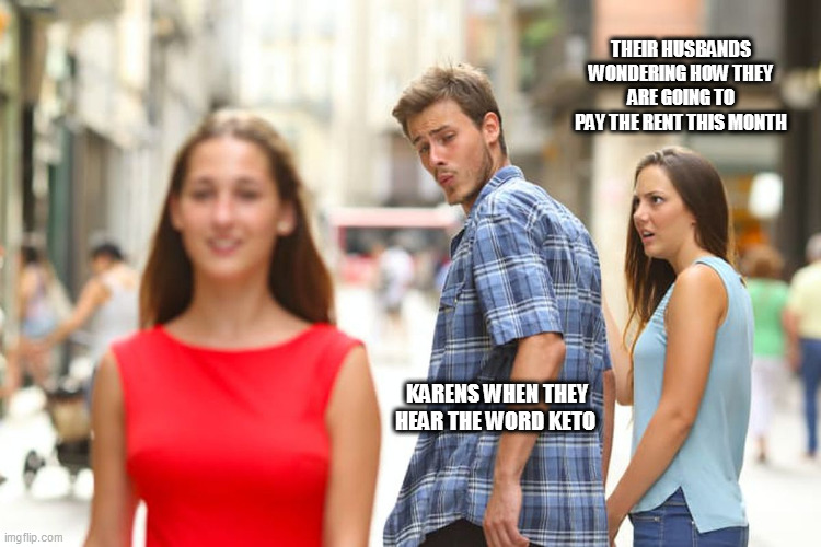 Distracted Boyfriend Meme | THEIR HUSBANDS WONDERING HOW THEY ARE GOING TO PAY THE RENT THIS MONTH; KARENS WHEN THEY HEAR THE WORD KETO | image tagged in memes,distracted boyfriend | made w/ Imgflip meme maker