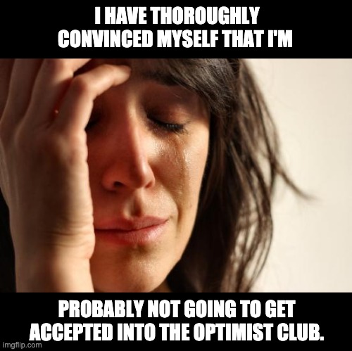 I think she’s pretty positive on that! | I HAVE THOROUGHLY CONVINCED MYSELF THAT I'M; PROBABLY NOT GOING TO GET ACCEPTED INTO THE OPTIMIST CLUB. | image tagged in memes,first world problems | made w/ Imgflip meme maker