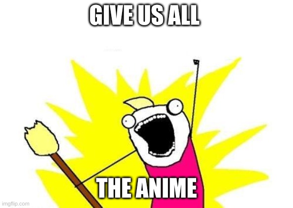X All The Y | GIVE US ALL; THE ANIME | image tagged in memes,x all the y | made w/ Imgflip meme maker