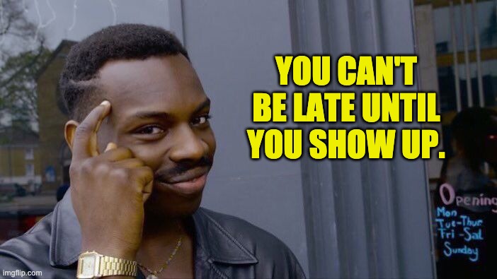 makes sense | YOU CAN'T BE LATE UNTIL YOU SHOW UP. | image tagged in memes,roll safe think about it | made w/ Imgflip meme maker