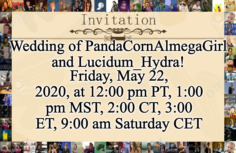 If you wish to attend, tell us in the comments below! | Wedding of PandaCornAlmegaGirl and Lucidum_Hydra! Friday, May 22, 2020, at 12:00 pm PT, 1:00 pm MST, 2:00 CT, 3:00 ET, 9:00 am Saturday CET | image tagged in invitation | made w/ Imgflip meme maker