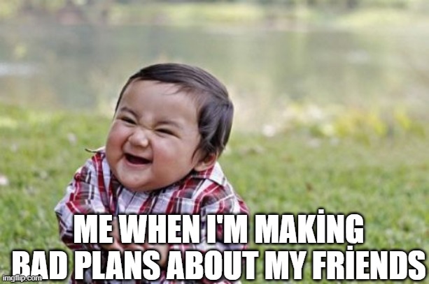 evil | ME WHEN I'M MAKİNG BAD PLANS ABOUT MY FRİENDS | image tagged in memes,evil toddler | made w/ Imgflip meme maker