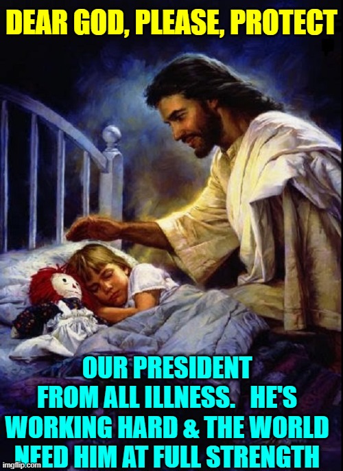 The Man Running the Free World Needs our Prayers | DEAR GOD, PLEASE, PROTECT; OUR PRESIDENT
FROM ALL ILLNESS.   HE'S WORKING HARD & THE WORLD NEED HIM AT FULL STRENGTH | image tagged in vince vance,god bless america,donald trump,president of the united states,president trump,jesus | made w/ Imgflip meme maker