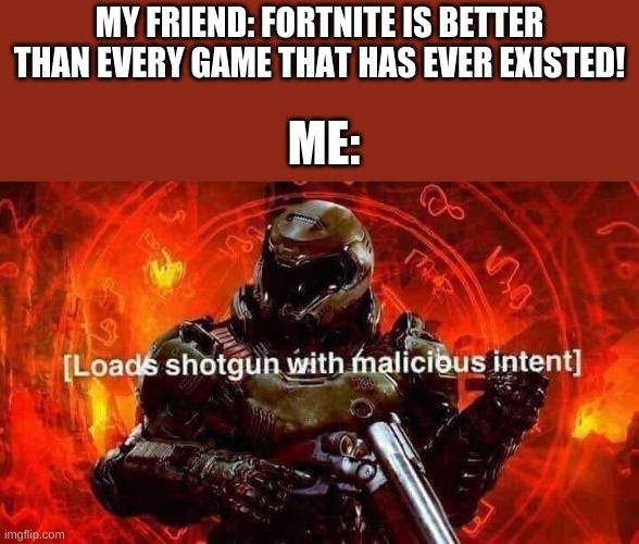 a gaming meme | MY FRIEND: FORTNITE IS BETTER THAN EVERY GAME THAT HAS EVER EXISTED! ME: | image tagged in loads shotgun with malicious intent | made w/ Imgflip meme maker