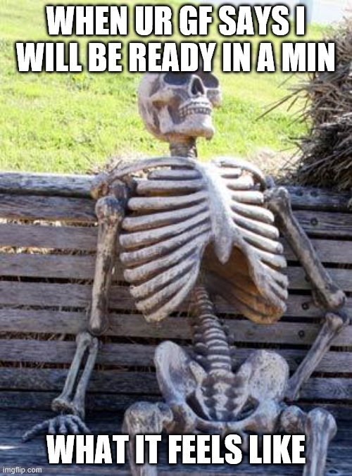 Waiting Skeleton Meme | WHEN UR GF SAYS I WILL BE READY IN A MIN; WHAT IT FEELS LIKE | image tagged in memes,waiting skeleton | made w/ Imgflip meme maker