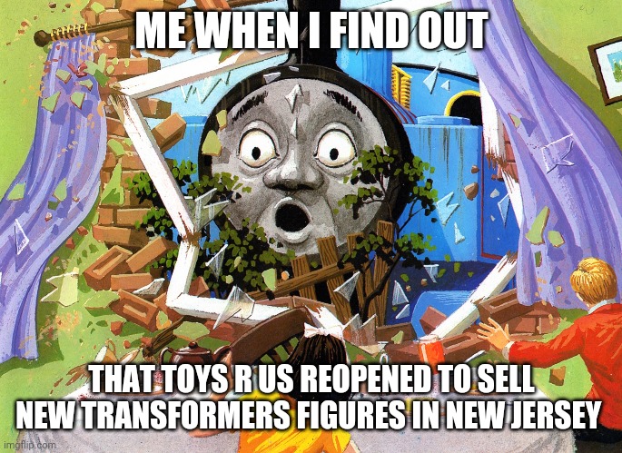 Thomas | ME WHEN I FIND OUT; THAT TOYS R US REOPENED TO SELL NEW TRANSFORMERS FIGURES IN NEW JERSEY | image tagged in thomas | made w/ Imgflip meme maker