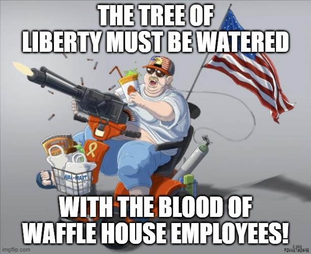 Murica | THE TREE OF LIBERTY MUST BE WATERED; WITH THE BLOOD OF WAFFLE HOUSE EMPLOYEES! | image tagged in murica | made w/ Imgflip meme maker