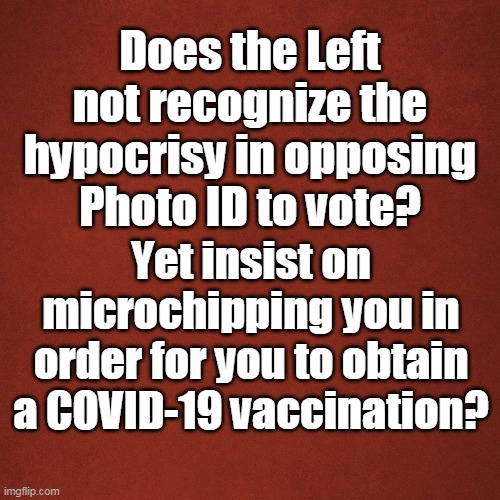 COVID meme | Does the Left not recognize the hypocrisy in opposing Photo ID to vote? Yet insist on microchipping you in order for you to obtain a COVID-19 vaccination? | image tagged in blank red background | made w/ Imgflip meme maker