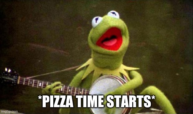 Why Kermit Banjo | *PIZZA TIME STARTS* | image tagged in why kermit banjo | made w/ Imgflip meme maker