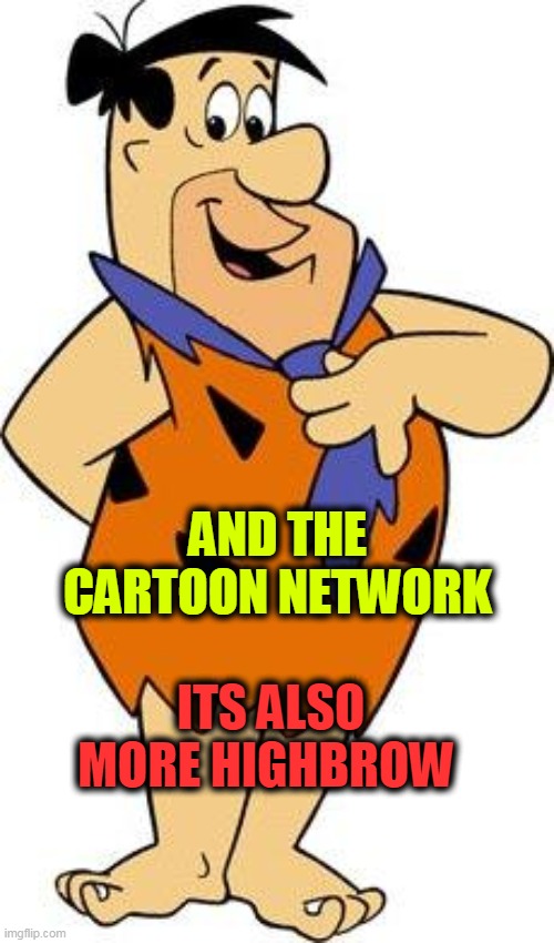 fred-flintstone | ITS ALSO MORE HIGHBROW AND THE CARTOON NETWORK | image tagged in fred-flintstone | made w/ Imgflip meme maker