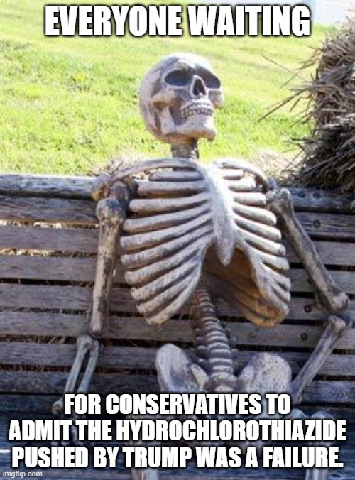 Waiting Skeleton | EVERYONE WAITING; FOR CONSERVATIVES TO ADMIT THE HYDROCHLOROTHIAZIDE PUSHED BY TRUMP WAS A FAILURE. | image tagged in memes,waiting skeleton | made w/ Imgflip meme maker