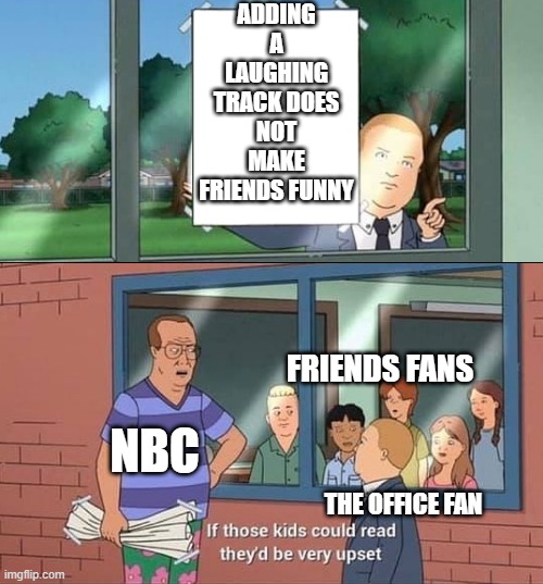 Bobby Hill Kids No Watermark | ADDING A LAUGHING TRACK DOES NOT MAKE FRIENDS FUNNY; FRIENDS FANS; NBC; THE OFFICE FAN | image tagged in bobby hill kids no watermark | made w/ Imgflip meme maker