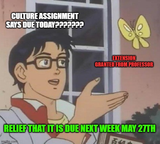 Is This A Pigeon | CULTURE ASSIGNMENT SAYS DUE TODAY??????? EXTENSION GRANTED FROM PROFESSOR; RELIEF THAT IT IS DUE NEXT WEEK MAY 27TH | image tagged in memes,is this a pigeon | made w/ Imgflip meme maker