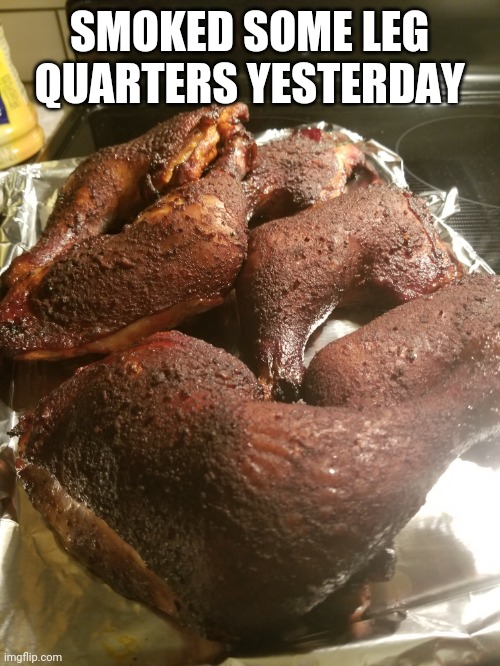 Hungry yet? | SMOKED SOME LEG QUARTERS YESTERDAY | image tagged in bbq,chicken | made w/ Imgflip meme maker