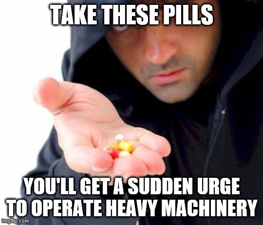 sketchy drug dealer | TAKE THESE PILLS; YOU'LL GET A SUDDEN URGE TO OPERATE HEAVY MACHINERY | image tagged in sketchy drug dealer | made w/ Imgflip meme maker