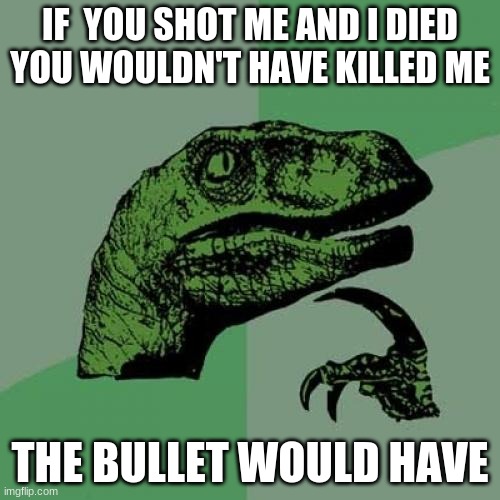 Philosoraptor Meme | IF  YOU SHOT ME AND I DIED YOU WOULDN'T HAVE KILLED ME; THE BULLET WOULD HAVE | image tagged in memes,philosoraptor | made w/ Imgflip meme maker