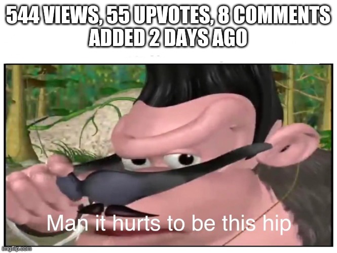 I'm trending | 544 VIEWS, 55 UPVOTES, 8 COMMENTS

ADDED 2 DAYS AGO | image tagged in man it hurts to be this hip,trending | made w/ Imgflip meme maker