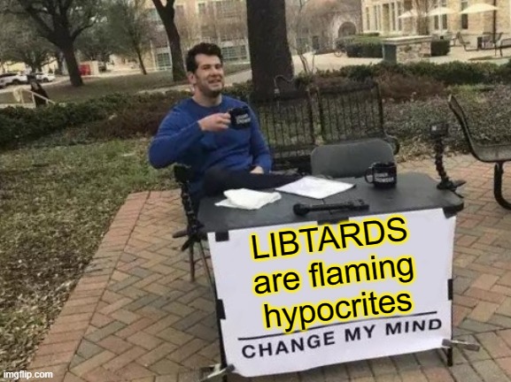 Change My Mind Meme | LIBTARDS are flaming hypocrites | image tagged in memes,change my mind | made w/ Imgflip meme maker