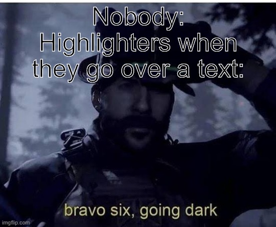 Bravo six, going dark | Nobody:
Highlighters when they go over a text: | image tagged in bravo 6 going dark | made w/ Imgflip meme maker