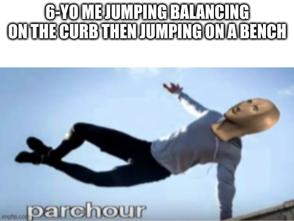 *insert the office reference here* | 6-YO ME JUMPING BALANCING ON THE CURB THEN JUMPING ON A BENCH | image tagged in meme man,memes,funny,oh wow are you actually reading these tags,stop reading the tags | made w/ Imgflip meme maker