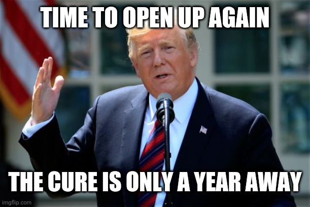 Donald Trump Presidential Announcement | TIME TO OPEN UP AGAIN; THE CURE IS ONLY A YEAR AWAY | image tagged in donald trump presidential announcement | made w/ Imgflip meme maker