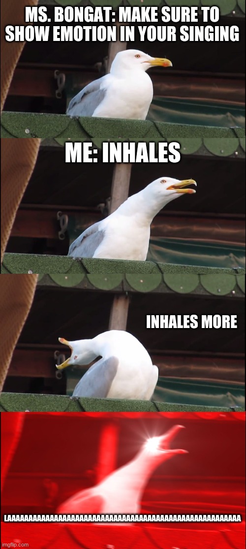 Inhaling Seagull | MS. BONGAT: MAKE SURE TO SHOW EMOTION IN YOUR SINGING; ME: INHALES; INHALES MORE; LAAAAAAAAAAAAAAAAAAAAAAAAAAAAAAAAAAAAAAAAAAAAAAAAAAAAAAA | image tagged in memes,inhaling seagull | made w/ Imgflip meme maker
