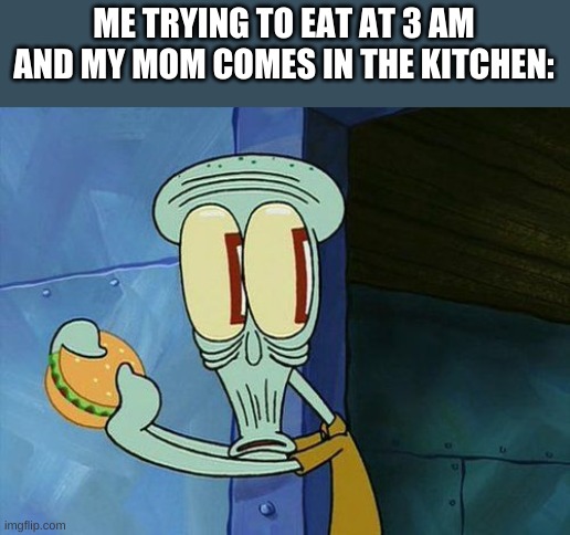 This is me 100% smh | ME TRYING TO EAT AT 3 AM AND MY MOM COMES IN THE KITCHEN: | image tagged in oh shit squidward | made w/ Imgflip meme maker