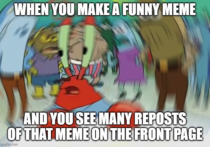 When you see reposts of your meme | WHEN YOU MAKE A FUNNY MEME; AND YOU SEE MANY REPOSTS OF THAT MEME ON THE FRONT PAGE | image tagged in memes,mr krabs blur meme,funny,so true memes,imgflip | made w/ Imgflip meme maker