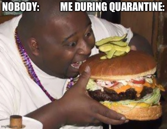 fat nibba | NOBODY:           ME DURING QUARANTINE: | image tagged in fat nibba | made w/ Imgflip meme maker