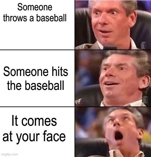 Vince McMahon | Someone throws a baseball; Someone hits the baseball; It comes at your face | image tagged in vince mcmahon | made w/ Imgflip meme maker