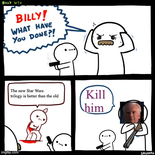 Billy, What Have You Done | The new Star Wars trilogy is better than the old; Kill him | image tagged in billy what have you done | made w/ Imgflip meme maker