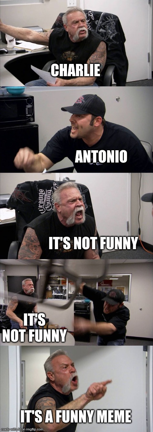 HmhhhMHMHhmhhMHmhMHmM | CHARLIE; ANTONIO; IT'S NOT FUNNY; IT'S NOT FUNNY; IT'S A FUNNY MEME | image tagged in memes,american chopper argument | made w/ Imgflip meme maker