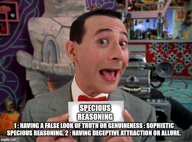 Pee Wee Secret Word | SPECIOUS REASONING; 1 : HAVING A FALSE LOOK OF TRUTH OR GENUINENESS : SOPHISTIC SPECIOUS REASONING. 2 : HAVING DECEPTIVE ATTRACTION OR ALLURE. | image tagged in pee wee secret word | made w/ Imgflip meme maker