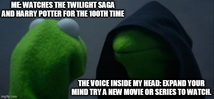 Evil Kermit Meme | ME: WATCHES THE TWILIGHT SAGA AND HARRY POTTER FOR THE 100TH TIME; THE VOICE INSIDE MY HEAD: EXPAND YOUR MIND TRY A NEW MOVIE OR SERIES TO WATCH. | image tagged in memes,evil kermit | made w/ Imgflip meme maker