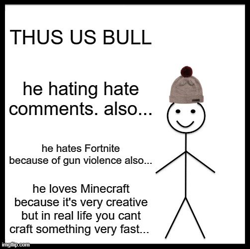 Be Like Bill |  THUS US BULL; he hating hate comments. also... he hates Fortnite because of gun violence also... he loves Minecraft because it's very creative but in real life you cant craft something very fast... | image tagged in memes,be like bill | made w/ Imgflip meme maker