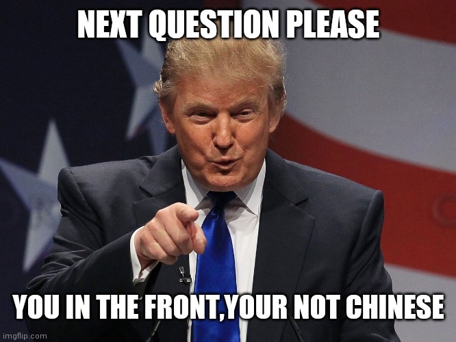 Donald trump | NEXT QUESTION PLEASE; YOU IN THE FRONT,YOUR NOT CHINESE | image tagged in donald trump | made w/ Imgflip meme maker