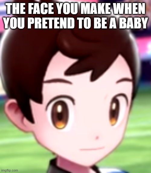 the face you make when you pretend to be a baby | THE FACE YOU MAKE WHEN YOU PRETEND TO BE A BABY | image tagged in pokemon sword and shield,pretend | made w/ Imgflip meme maker