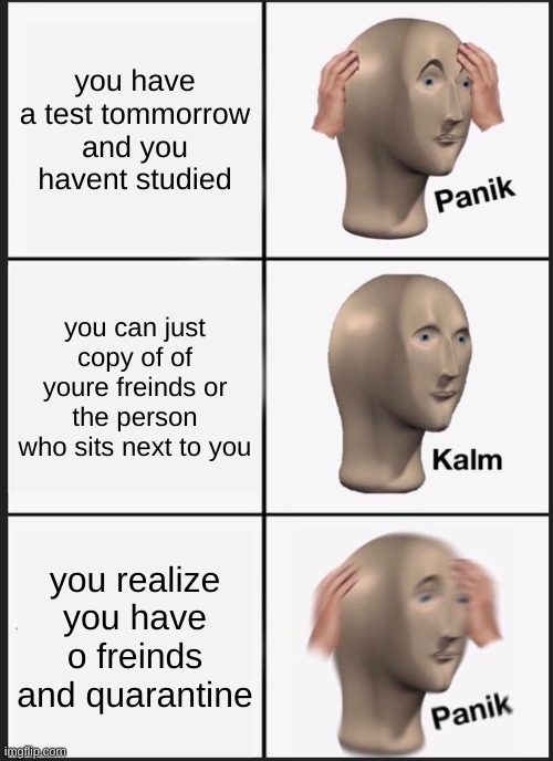 Panik Kalm Panik | you have a test tommorrow and you havent studied; you can just copy of of youre freinds or the person who sits next to you; you realize you have o freinds and quarantine | image tagged in memes,panik kalm panik | made w/ Imgflip meme maker