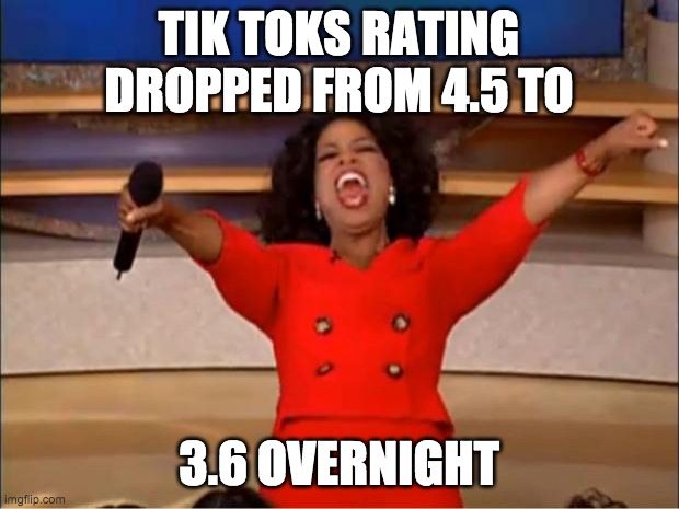 Should be rated 0 stars | TIK TOKS RATING DROPPED FROM 4.5 TO; 3.6 OVERNIGHT | image tagged in memes,oprah you get a | made w/ Imgflip meme maker