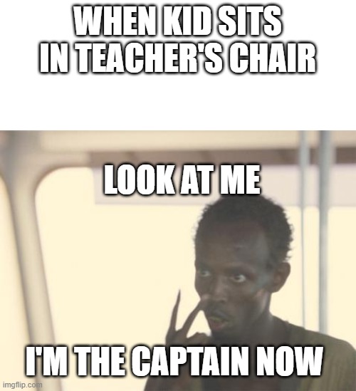 I'm the captain now! | WHEN KID SITS IN TEACHER'S CHAIR; LOOK AT ME; I'M THE CAPTAIN NOW | image tagged in memes,i'm the captain now | made w/ Imgflip meme maker