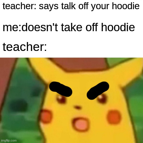 Surprised Pikachu Meme | teacher: says talk off your hoodie; me:doesn't take off hoodie; teacher: | image tagged in memes,surprised pikachu | made w/ Imgflip meme maker