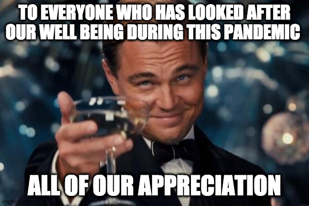 grateful | TO EVERYONE WHO HAS LOOKED AFTER OUR WELL BEING DURING THIS PANDEMIC; ALL OF OUR APPRECIATION | image tagged in memes,leonardo dicaprio cheers | made w/ Imgflip meme maker