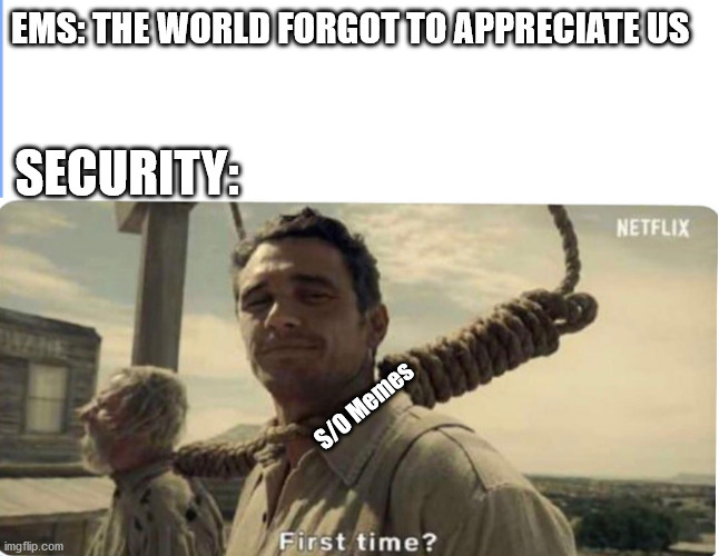 When EMS feels neglected | EMS: THE WORLD FORGOT TO APPRECIATE US; SECURITY:; S/O Memes | image tagged in first time | made w/ Imgflip meme maker