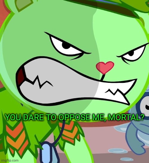 Angry Flippy (HTF) | YOU DARE TO OPPOSE ME, MORTAL? | image tagged in angry flippy htf | made w/ Imgflip meme maker